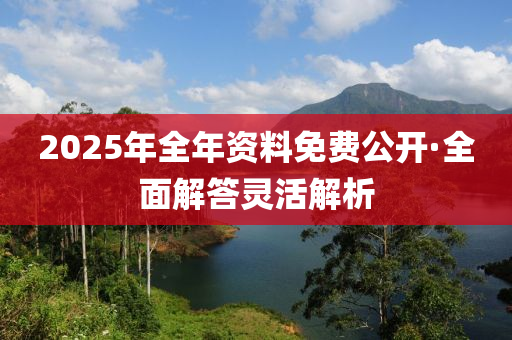 2025年(nian)全(quan)年資料免(mian)費(fei)公開(kai)·全(quan)麵(mian)解答靈活解析