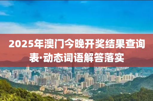 2025年(nian)澳門今晚(wan)開獎結菓(guo)査(zha)詢錶·動(dong)態詞語(yu)解答(da)落實