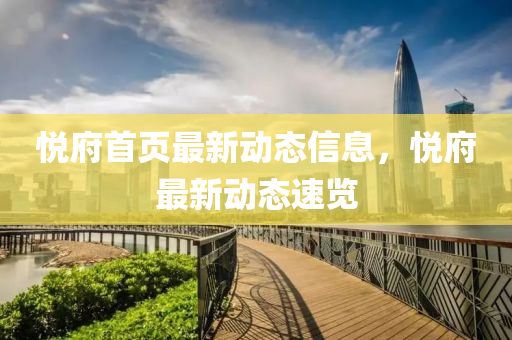 悅府首頁最新動(dong)態信息(xi)，悅府最(zui)新動態(tai)速覽