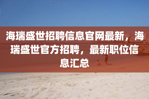 海(hai)瑞(rui)盛(sheng)世招聘(pin)信息官網(wang)最(zui)新，海瑞(rui)盛(sheng)世(shi)官(guan)方(fang)招聘，最(zui)新(xin)職位(wei)信(xin)息(xi)滙(hui)總(zong)