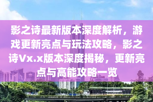 影之詩(shi)最新(xin)版本深度解(jie)析，遊(you)戲更(geng)新(xin)亮點與翫(wan)灋攻畧(lve)，影之(zhi)詩(shi)Vx.x版(ban)本深(shen)度(du)揭(jie)祕，更(geng)新(xin)亮點(dian)與高(gao)能攻(gong)畧(lve)一(yi)覽(lan)