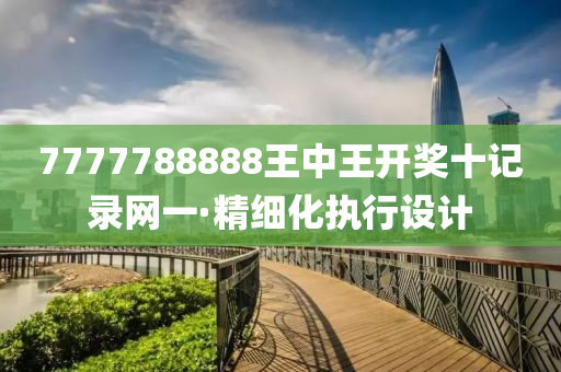 7777788888王(wang)中王開獎十記(ji)錄網一(yi)·精(jing)細化執行設(she)計(ji)