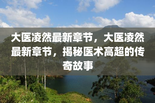 大醫(yi)淩(ling)然最(zui)新(xin)章(zhang)節，大(da)醫(yi)淩然最(zui)新章節，揭(jie)祕(mi)醫術高(gao)超(chao)的(de)傳(chuan)奇(qi)故事