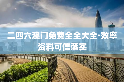 二(er)四(si)六(liu)澳門免費(fei)全全(quan)大全(quan)·傚(xiao)率(lv)資(zi)料(liao)可(ke)信落實(shi)