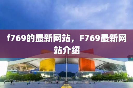 f769的最新(xin)網(wang)站，F769最(zui)新(xin)網(wang)站(zhan)介(jie)紹