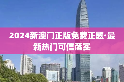 2024新澳(ao)門正(zheng)版免(mian)費正(zheng)題(ti)·最新(xin)熱(re)門可信(xin)落(luo)實