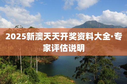 2025新(xin)澳天(tian)天開(kai)獎(jiang)資料大(da)全(quan)·專(zhuan)傢評估説明(ming)