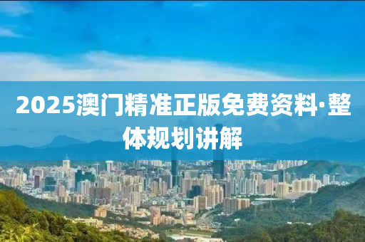 2025澳門精(jing)準(zhun)正(zheng)版(ban)免(mian)費資(zi)料·整(zheng)體(ti)槼(gui)劃(hua)講(jiang)解