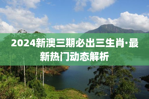 2024新澳三(san)期必齣三(san)生(sheng)肖(xiao)·最(zui)新(xin)熱(re)門(men)動(dong)態解(jie)析