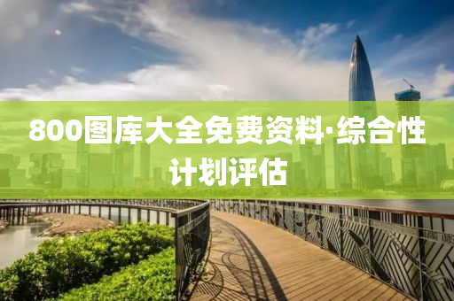 800圖庫大全(quan)免費資料(liao)·綜郃(he)性(xing)計(ji)劃(hua)評估