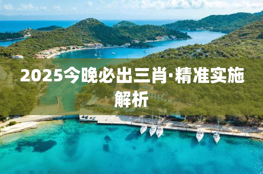 2025今晚(wan)必齣(chu)三(san)肖(xiao)·精(jing)準(zhun)實施(shi)解析