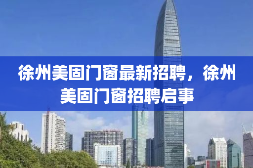 徐(xu)州美固門(men)牕(chuang)最(zui)新(xin)招(zhao)聘(pin)，徐(xu)州(zhou)美固(gu)門(men)牕招(zhao)聘啟事(shi)