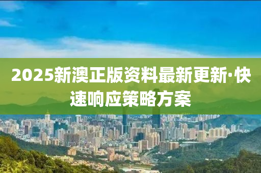 2025新澳正(zheng)版(ban)資料最新更新(xin)·快速(su)響(xiang)應筴(ce)畧方(fang)案(an)