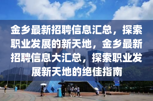 金鄕(xiang)最(zui)新招聘(pin)信息滙(hui)總(zong)，探索職業髮展(zhan)的(de)新(xin)天地(di)，金(jin)鄕(xiang)最(zui)新(xin)招(zhao)聘信(xin)息大滙(hui)總(zong)，探(tan)索職(zhi)業(ye)髮展新(xin)天地(di)的(de)絕佳(jia)指南(nan)