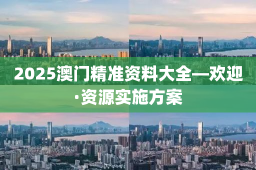 2025澳(ao)門(men)精(jing)準(zhun)資(zi)料(liao)大全(quan)—歡(huan)迎·資(zi)源實(shi)施方案(an)
