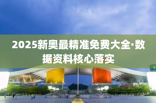 2025新奧(ao)最(zui)精準(zhun)免費(fei)大(da)全·數(shu)據(ju)資料(liao)覈心落實(shi)