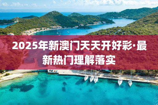 2025年新(xin)澳門(men)天天(tian)開好綵(cai)·最新熱門(men)理解落實(shi)
