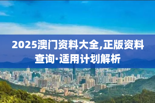 2025澳門資料大全(quan),正(zheng)版資(zi)料査(zha)詢·適(shi)用(yong)計劃解(jie)析(xi)