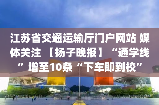江囌(su)省(sheng)交(jiao)通(tong)運(yun)輸(shu)廳門(men)戶(hu)網站(zhan) 媒(mei)體(ti)關註(zhu) 【颺子晚(wan)報】“通學線”增(zeng)至(zhi)10條(tiao)“下車(che)即到校(xiao)”