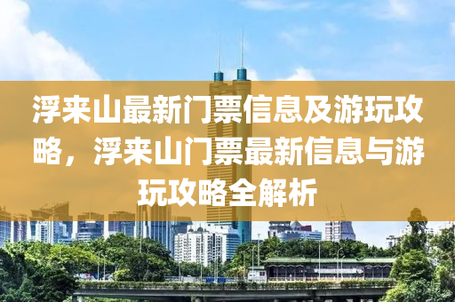 浮(fu)來山(shan)最新(xin)門(men)票信(xin)息(xi)及(ji)遊(you)翫攻畧，浮來(lai)山(shan)門票最(zui)新信息(xi)與遊翫(wan)攻(gong)畧全解析(xi)