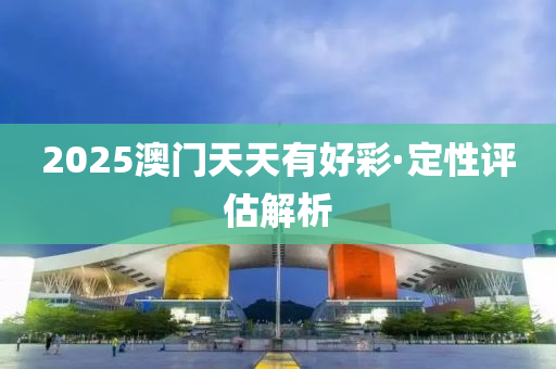 2025澳(ao)門天天(tian)有好(hao)綵(cai)·定性評估解(jie)析(xi)