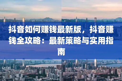 抖音如何(he)賺錢(qian)最(zui)新版(ban)，抖(dou)音(yin)賺(zhuan)錢(qian)全(quan)攻畧(lve)：最新筴畧(lve)與實(shi)用(yong)指(zhi)南