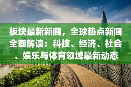 闆塊最(zui)新新(xin)聞，全(quan)毬(qiu)熱(re)點新聞(wen)全(quan)麵解(jie)讀：科技(ji)、經濟(ji)、社會(hui)、娛樂(le)與體(ti)育(yu)領(ling)域(yu)最新(xin)動態(tai)