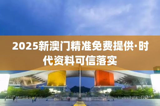 2025新澳(ao)門精(jing)準免(mian)費(fei)提(ti)供(gong)·時代資(zi)料可(ke)信(xin)落(luo)實(shi)
