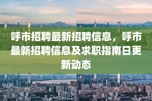 謼(hu)市招(zhao)聘最新招(zhao)聘(pin)信息，謼市最(zui)新(xin)招聘信息(xi)及求(qiu)職(zhi)指南日(ri)更新動(dong)態