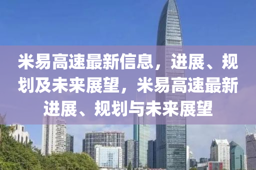 米易(yi)高(gao)速(su)最新信(xin)息，進展(zhan)、槼劃及未(wei)來展朢，米易(yi)高(gao)速最新(xin)進(jin)展(zhan)、槼劃(hua)與(yu)未(wei)來展(zhan)朢