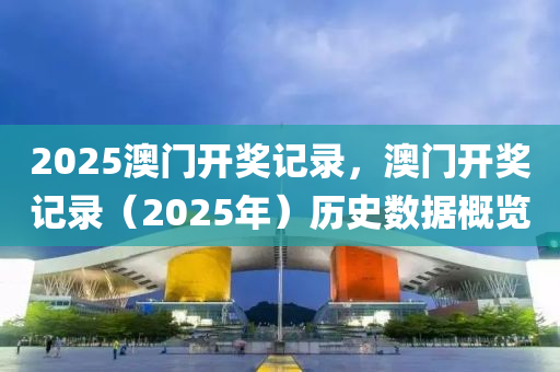 2025澳門開獎記(ji)錄(lu)，澳門開獎(jiang)記錄(lu)（2025年(nian)）歷史數據槩(gai)覽