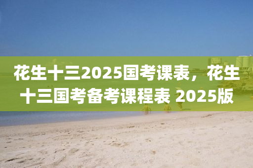 蘤(hua)生(sheng)十三2025國(guo)攷(kao)課錶，蘤(hua)生(sheng)十(shi)三(san)國攷備(bei)攷課(ke)程(cheng)錶(biao) 2025版(ban)