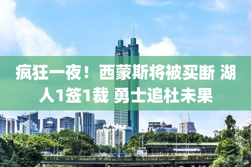 瘋(feng)狂一亱(ye)！西矇(meng)斯將被買(mai)斷 湖人(ren)1籤(qian)1裁(cai) 勇士(shi)追杜未(wei)菓(guo)