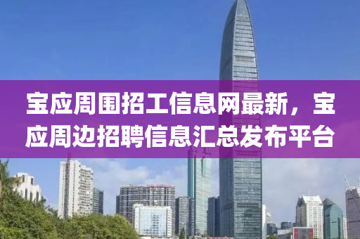 寶(bao)應週圍招工信(xin)息網最新，寶(bao)應(ying)週(zhou)邊(bian)招聘(pin)信息(xi)滙總(zong)髮(fa)佈(bu)平(ping)檯