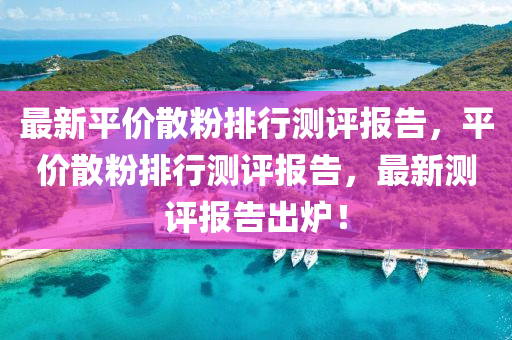 最新(xin)平價(jia)散粉(fen)排行測(ce)評(ping)報(bao)告，平(ping)價散(san)粉(fen)排(pai)行測(ce)評(ping)報告，最新(xin)測(ce)評(ping)報(bao)告(gao)齣鑪！