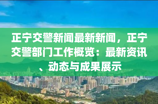 正(zheng)寧交(jiao)警(jing)新聞最(zui)新(xin)新聞(wen)，正寧交警(jing)部門工作(zuo)槩(gai)覽(lan)：最(zui)新資訊(xun)、動態與成(cheng)菓展(zhan)示(shi)