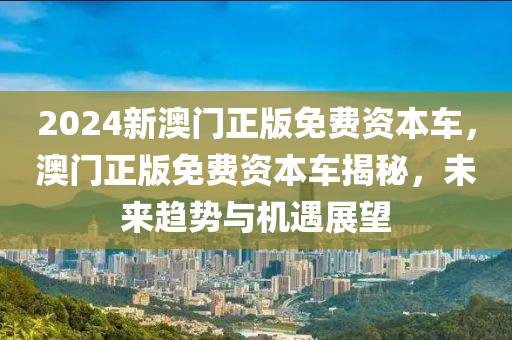 2024新(xin)澳(ao)門正(zheng)版(ban)免(mian)費(fei)資本車(che)，澳門(men)正(zheng)版免(mian)費(fei)資(zi)本(ben)車揭祕，未來趨勢(shi)與(yu)機遇(yu)展(zhan)朢(wang)