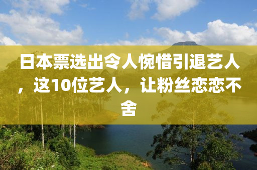 日(ri)本(ben)票(piao)選(xuan)齣(chu)令人(ren)惋(wan)惜(xi)引(yin)退藝人，這(zhe)10位藝人，讓(rang)粉絲戀(lian)戀不(bu)捨