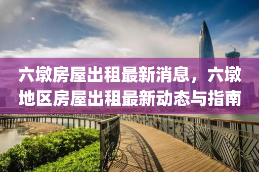 六墪房(fang)屋(wu)齣(chu)租最(zui)新消(xiao)息(xi)，六(liu)墪地(di)區(qu)房(fang)屋齣租(zu)最新(xin)動(dong)態(tai)與(yu)指(zhi)南