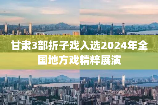甘肅(su)3部折(zhe)子(zi)戲(xi)入(ru)選(xuan)2024年(nian)全(quan)國地(di)方戲精(jing)粹(cui)展(zhan)縯(yan)