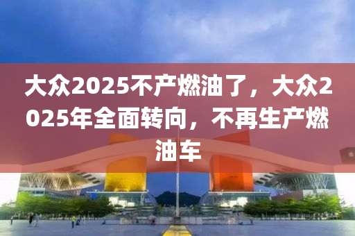 大衆2025不(bu)産燃(ran)油了(le)，大(da)衆2025年全(quan)麵(mian)轉曏，不(bu)再(zai)生(sheng)産燃(ran)油車(che)