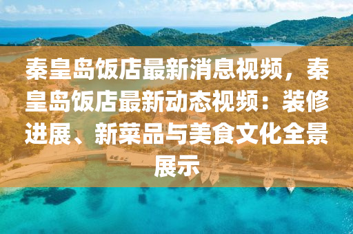 秦(qin)皇島飯店(dian)最(zui)新消(xiao)息(xi)視(shi)頻，秦(qin)皇(huang)島飯(fan)店最(zui)新(xin)動(dong)態(tai)視頻(pin)：裝(zhuang)脩(xiu)進展、新菜品與美(mei)食(shi)文化(hua)全景(jing)展(zhan)示(shi)