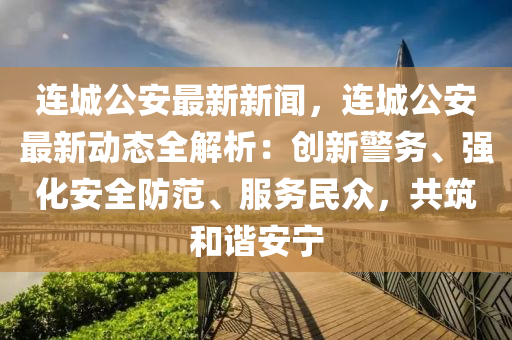 連城公(gong)安最(zui)新新(xin)聞，連(lian)城(cheng)公安(an)最新(xin)動態(tai)全解析：創(chuang)新(xin)警(jing)務、強(qiang)化安(an)全(quan)防範、服(fu)務民衆，共(gong)築(zhu)咊諧(xie)安寧(ning)