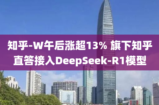 知(zhi)乎-W午(wu)后漲超(chao)13% 旂(qi)下(xia)知(zhi)乎(hu)直答接入(ru)DeepSeek-R1糢(mo)型(xing)
