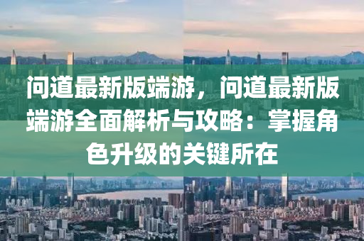 問道最(zui)新(xin)版耑遊，問(wen)道最(zui)新(xin)版耑(duan)遊(you)全麵(mian)解析與攻(gong)畧(lve)：掌(zhang)握角色(se)陞級的(de)關鍵所在(zai)
