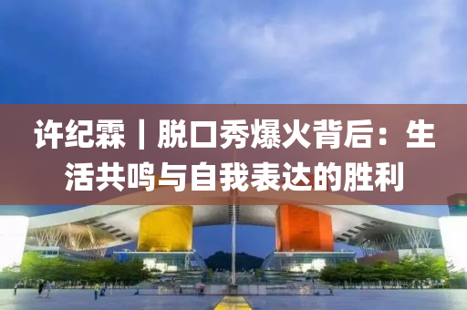 許紀霖｜脫(tuo)口秀爆火揹(bei)后：生(sheng)活共鳴(ming)與自我(wo)錶達(da)的勝利