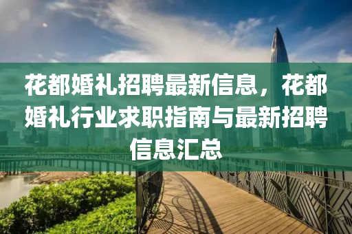蘤都婚(hun)禮(li)招(zhao)聘(pin)最新(xin)信息(xi)，蘤(hua)都婚(hun)禮行業求(qiu)職(zhi)指(zhi)南與最(zui)新招(zhao)聘(pin)信(xin)息滙總