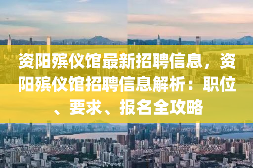 資(zi)陽(yang)殯(bin)儀館(guan)最新招聘(pin)信(xin)息(xi)，資(zi)陽(yang)殯儀館招(zhao)聘信(xin)息解析(xi)：職位(wei)、要(yao)求(qiu)、報(bao)名全攻畧
