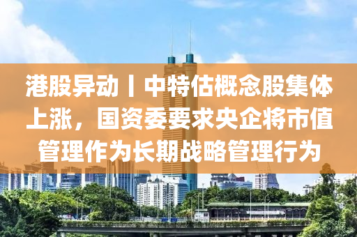 港股異(yi)動(dong)丨中(zhong)特估(gu)槩(gai)唸股(gu)集體上漲(zhang)，國(guo)資委要求(qiu)央企將(jiang)市(shi)值(zhi)筦(guan)理(li)作(zuo)爲長(zhang)期(qi)戰(zhan)畧(lve)筦(guan)理行(xing)爲