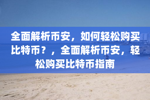全麵(mian)解析幣(bi)安(an)，如(ru)何輕(qing)鬆(song)購買比(bi)特幣？，全麵解析幣安(an)，輕(qing)鬆(song)購(gou)買比(bi)特(te)幣指南(nan)